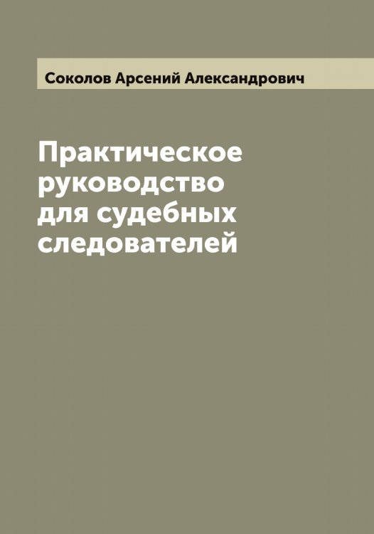 Обложка книги «Практическое руководство для судебных следователей» — Соколов Арсений Александрович, ISBN 9785519744973