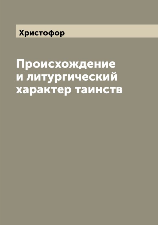 Обложка книги «Происхождение и литургический характер таинств» — Христофор, ISBN 9785521293698