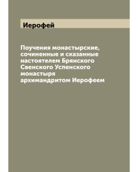 Поучения монастырские, сочиненные и сказанные настоятелем Брянского Свенского Успенского монастыря архимандритом Иерофеем