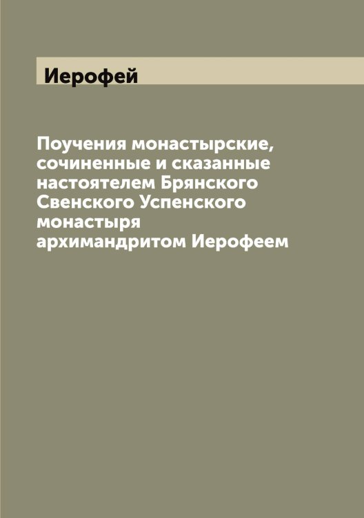 Обложка книги «Поучения монастырские, сочиненные и сказанные настоятелем Брянского Свенского Успенского монастыря архимандритом Иерофеем» — Иерофей, ISBN 9785519868419