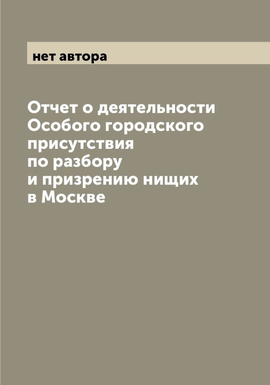 Обложка книги «Отчет о деятельности Особого городского присутствия по разбору и призрению нищих в Москве» — нет автора, ISBN 9785519980012