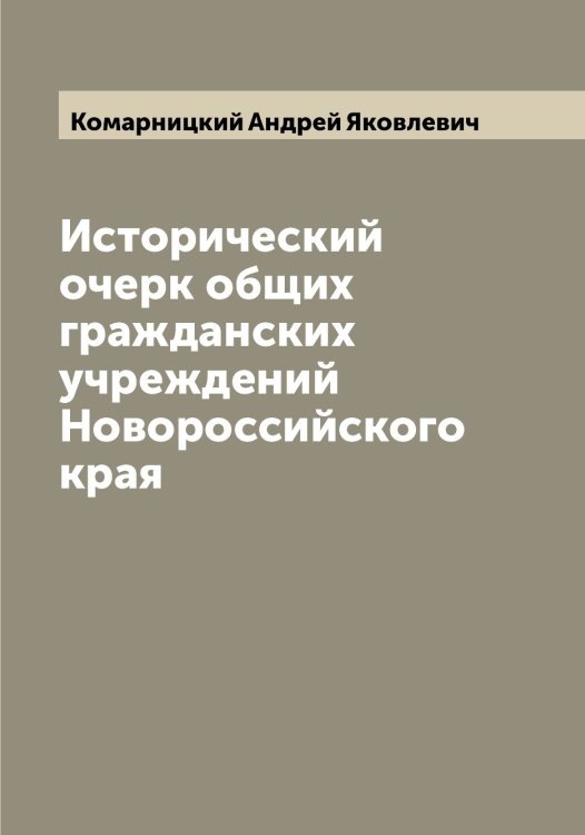 Обложка книги «Исторический очерк общих гражданских учреждений Новороссийского края» — Комарницкий Андрей Яковлевич, ISBN 9785519899772