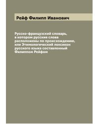 Русско-французский словарь, в котором русские слова расположены по происхождению, или Этимологический лексикон русского языка составленный Филиппом Рейфом