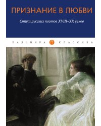 Признание в любви: Стихи русских поэтов XVIII–XX веков