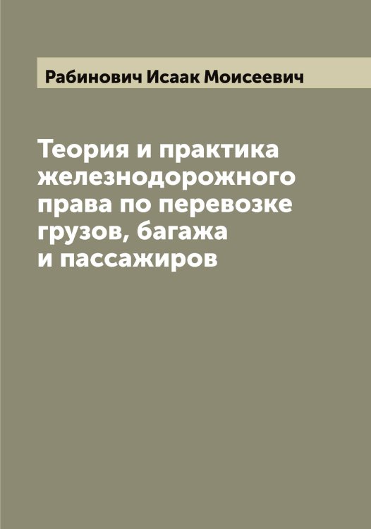 Обложка книги «Теория и практика железнодорожного права по перевозке грузов, багажа и пассажиров» — Рабинович Исаак Моисеевич, ISBN 9785519801188