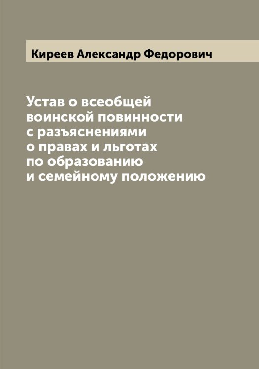 Обложка книги «Устав о всеобщей воинской повинности с разъяснениями о правах и льготах по образованию и семейному положению» — Киреев Александр Федорович, ISBN 9785519890694