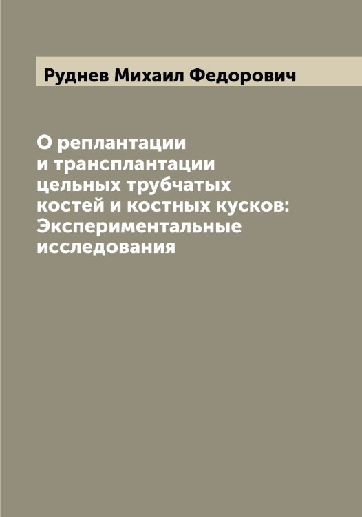 Обложка книги «О реплантации и трансплантации цельных трубчатых костей и костных кусков: Экспериментальные исследования» — Руднев Михаил Федорович, ISBN 9785519837934