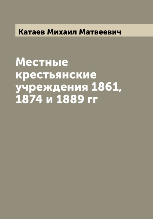 Обложка книги «Местные крестьянские учреждения 1861, 1874 и 1889 гг» — Катаев Михаил Матвеевич, ISBN 9785519885942