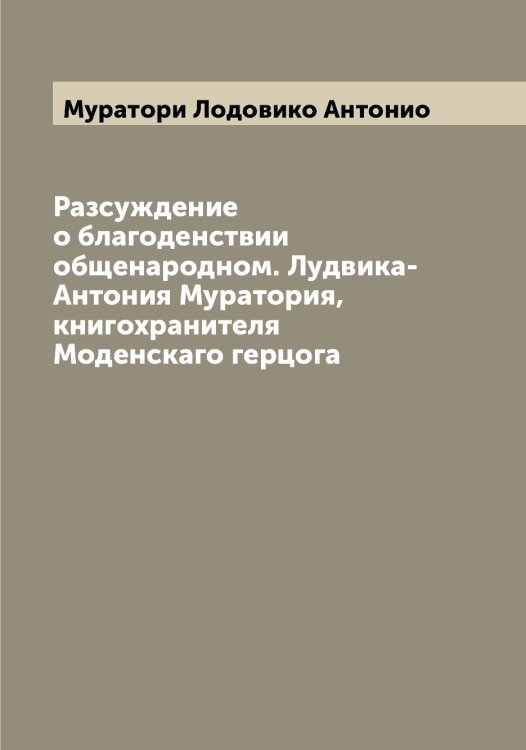 Обложка книги «Разсуждение о благоденствии общенародном. Лудвика-Антония Муратория, книгохранителя Моденскаго герцога» — Муратори Лодовико Антонио, ISBN 9785519981941