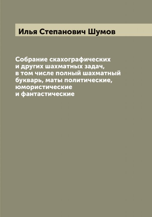 Обложка книги «Собрание скахографических и других шахматных задач, в том числе полный шахматный букварь, маты политические, юмористические и фантастические» — Илья Степанович Шумов, ISBN 9785521387755