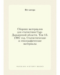 Сборник материалов для статистики Сыр-Дарьинской области. Том 13. 1907 год. Статистические и этнографические материалы
