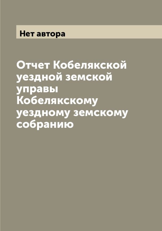 Обложка книги «Отчет Кобелякской уездной земской управы Кобелякскому уездному земскому собранию» — Нет автора, ISBN 9785519894722