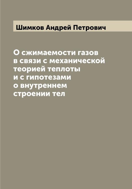 О сжимаемости газов в связи с механической теорией теплоты и с гипотезами о внутреннем строении тел Обложка книги «О сжимаемости газов в связи с механической теорией теплоты и с гипотезами о внутреннем строении тел» — Шимков Андрей Петрович, ISBN 9785521311866