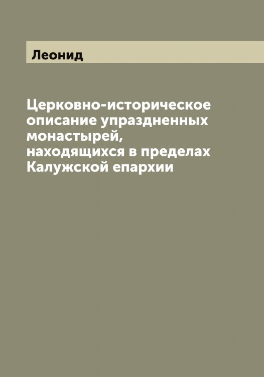 Церковно-историческое описание упраздненных монастырей, находящихся в пределах Калужской епархии Обложка книги «Церковно-историческое описание упраздненных монастырей, находящихся в пределах Калужской епархии» — Леонид, ISBN 9785519931007