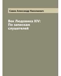 Век Людовика XIV: По запискам слушателей