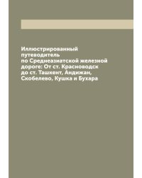 Иллюстрированный путеводитель по Среднеазиатской железной дороге: От ст. Красноводск до ст. Ташкент, Андижан, Скобелево, Кушка и Бухара