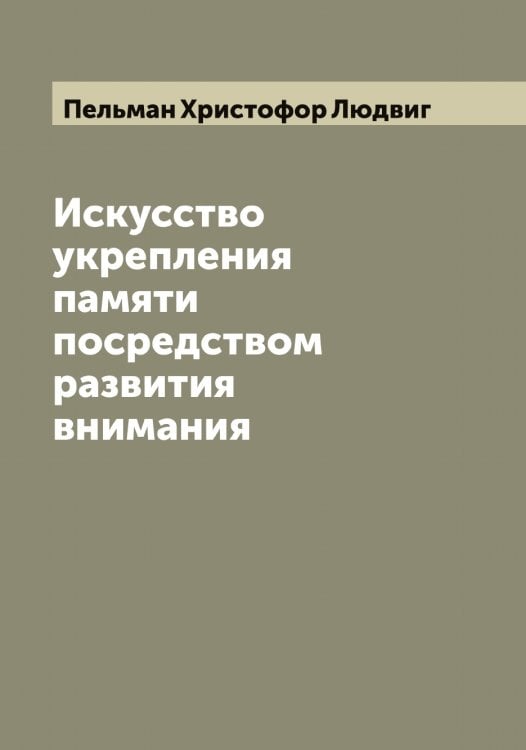Искусство укрепления памяти посредством развития внимания Обложка книги «Искусство укрепления памяти посредством развития внимания» — Пельман Христофор Людвиг, ISBN 9785521274673