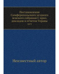 Постановления Симферопольского уездного земского собрания С прил. докладов и отчетов Управы