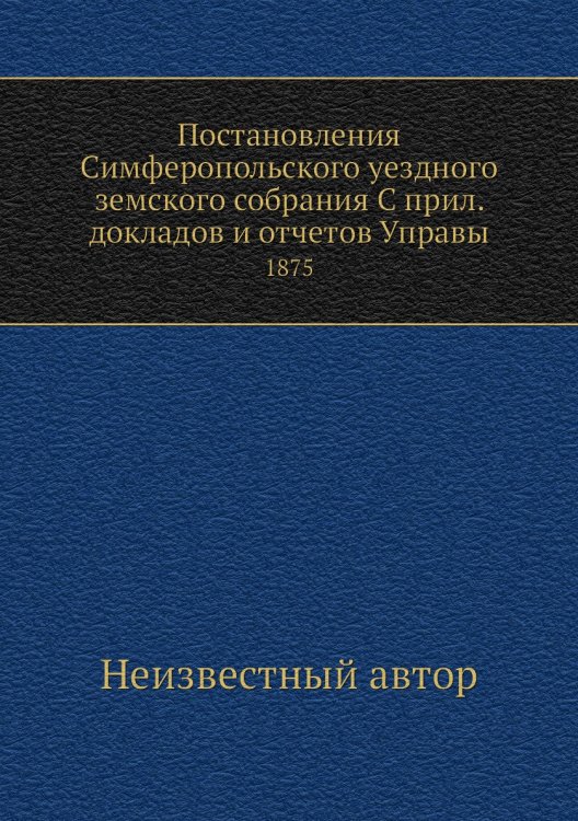 Постановления Симферопольского уездного земского собрания С прил. докладов и отчетов Управы