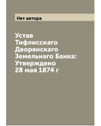 Устав Тифлисскаго Дворянскаго Земельнаго Банка: Утверждено 28 мая 1874 г