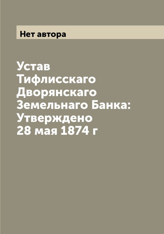 Обложка книги «Устав Тифлисскаго Дворянскаго Земельнаго Банка: Утверждено 28 мая 1874 г» — Нет автора, ISBN 9785519767927