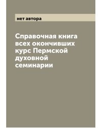 Справочная книга всех окончивших курс Пермской духовной семинарии