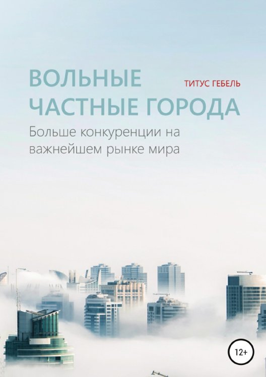 Обложка книги «Вольные частные города. Больше конкуренции на важнейшем рынке мира» — Титус Гебель, ISBN 9785532103023