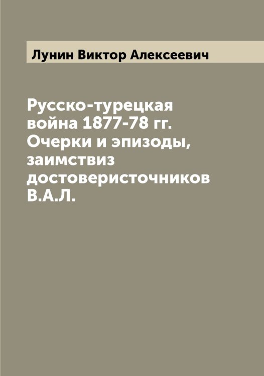 Обложка книги «Русско-турецкая война 1877-78 гг. Очерки и эпизоды, заимствиз достоверисточников В.А.Л.» — Лунин Виктор Алексеевич, ISBN 9785519941273