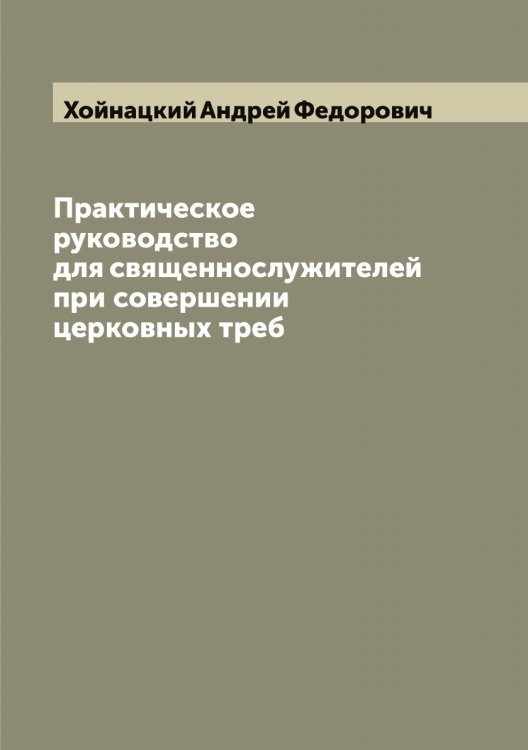 Обложка книги «Практическое руководство для священнослужителей при совершении церковных треб» — Хойнацкий Андрей Федорович, ISBN 9785521292363