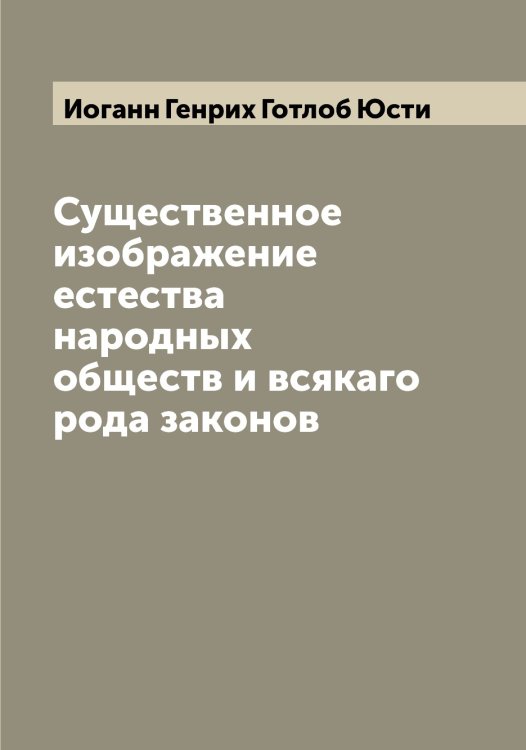 Существенное изображение естества народных обществ и всякаго рода законов Обложка книги «Существенное изображение естества народных обществ и всякаго рода законов» — Иоганн Генрих Готлоб Юсти, ISBN 9785521394784