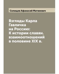 Взгляды Карла Гавличка на Россию: К истории славян. взаимоотношений в половине XIX в.