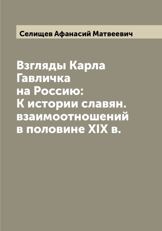 Обложка книги «Взгляды Карла Гавличка на Россию: К истории славян. взаимоотношений в половине XIX в.» — Селищев Афанасий Матвеевич, ISBN 9785519852210