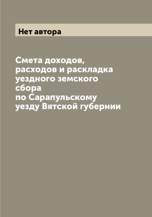 Обложка книги «Смета доходов, расходов и раскладка уездного земского сбора по Сарапульскому уезду Вятской губернии» — Нет автора, ISBN 9785519848312