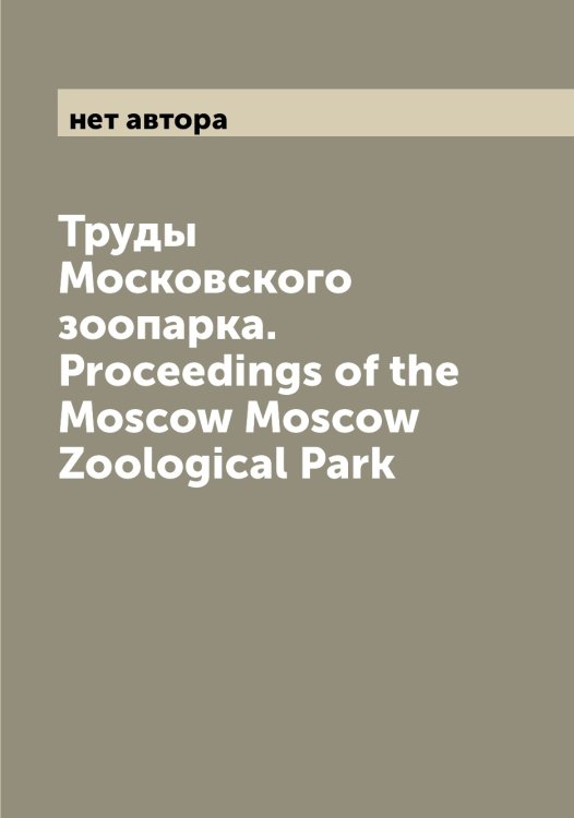 Труды Московского зоопарка. Proceedings of the Moscow Moscow Zoological Park Обложка книги «Труды Московского зоопарка. Proceedings of the Moscow Moscow Zoological Park» — нет автора, ISBN 9785519977166