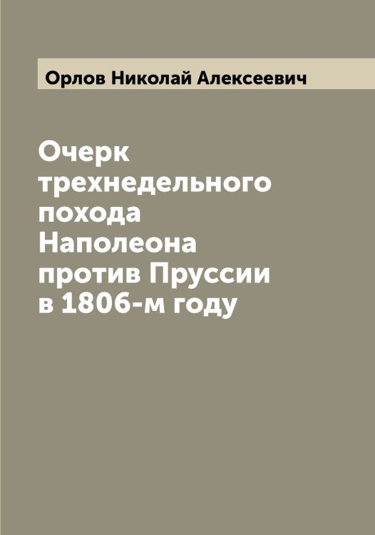 Обложка книги «Очерк трехнедельного похода Наполеона против Пруссии в 1806-м году» — Орлов Николай Алексеевич, ISBN 9785521264995