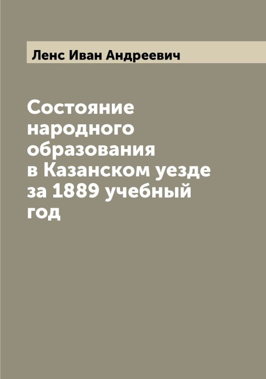 Обложка книги «Состояние народного образования в Казанском уезде за 1889 учебный год» — Ленс Иван Андреевич, ISBN 9785519930666