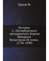 История С.-Петербургского гренадерского Короля Фридриха Вильгельма III полка. (1726-1890)