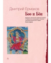 Боо и Бoн: Древние шаманские традиции Сибири и Тибета в их отношении к учениям Центрально-Азиатского Будды. Книга Первая