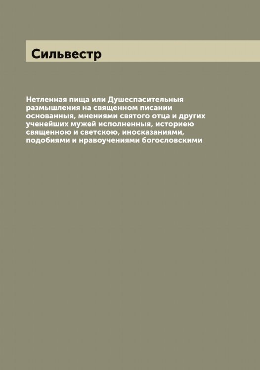 Обложка книги «Нетленная пища или Душеспасительныя размышления на священном писании основанныя, мнениями святого отца и других ученейших мужей исполненныя, историею священною и светскою, иносказаниями, подобиями и нравоучениями богословскими» — Сильвестр, ISBN 9785519734875
