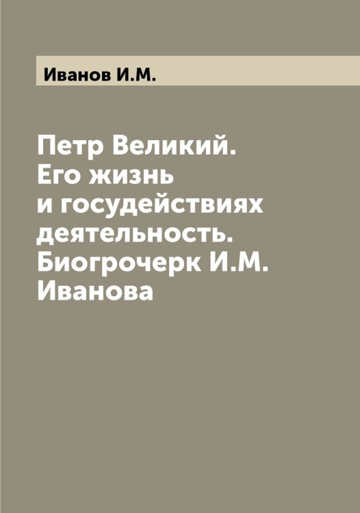 Обложка книги «Петр Великий. Его жизнь и госудействиях деятельность. Биогрочерк И.М. Иванова» — Иванов И.М., ISBN 9785519865739