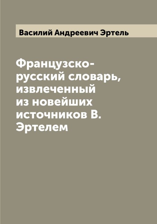 Обложка книги «Французско-русский словарь, извлеченный из новейших источников В. Эртелем» — Василий Андреевич Эртель, ISBN 9785521393053