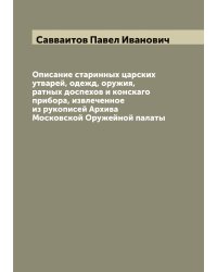 Описание старинных царских утварей, одежд, оружия, ратных доспехов и конскаго прибора, извлеченное из рукописей Архива Московской Оружейной палаты