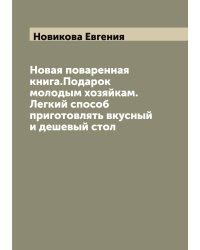 Новая поваренная книга.Подарок молодым хозяйкам. Легкий способ приготовлять вкусный и дешевый стол
