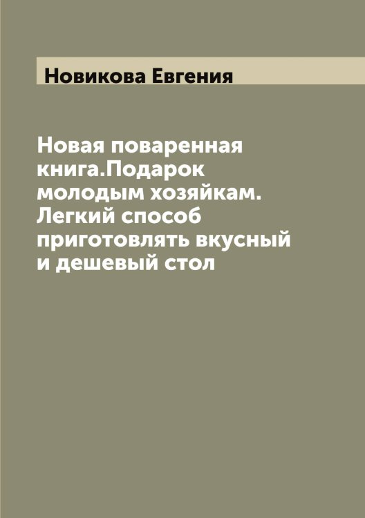Обложка книги «Новая поваренная книга.Подарок молодым хозяйкам. Легкий способ приготовлять вкусный и дешевый стол» — Новикова Евгения, ISBN 9785521253821