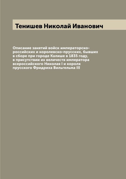 Обложка книги «Описание занятий войск императорско-российских и королевско-прусских, бывших в сборе при городе Калише в 1835 году, в присутствии их величеств императора всероссийского Николая I и короля прусского Фридриха Вильгельма III» — Тенишев Николай Иванович, ISBN 9785519764865