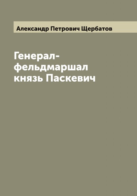 Обложка книги «Генерал-фельдмаршал князь Паскевич» — Александр Петрович Щербатов, ISBN 9785521389063