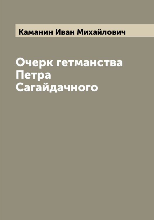 Обложка книги «Очерк гетманства Петра Сагайдачного» — Каманин Иван Михайлович, ISBN 9785519879033
