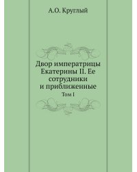 Двор императрицы Екатерины II. Ее сотрудники и приближенные