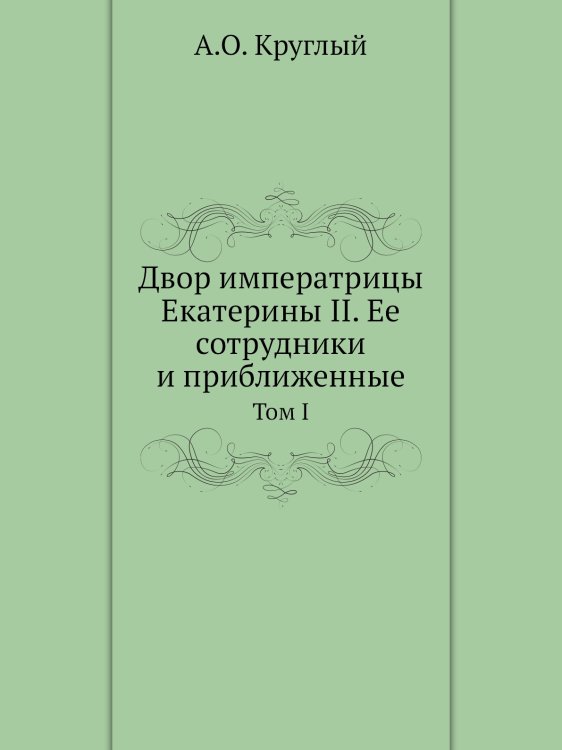 Двор императрицы Екатерины II. Ее сотрудники и приближенные