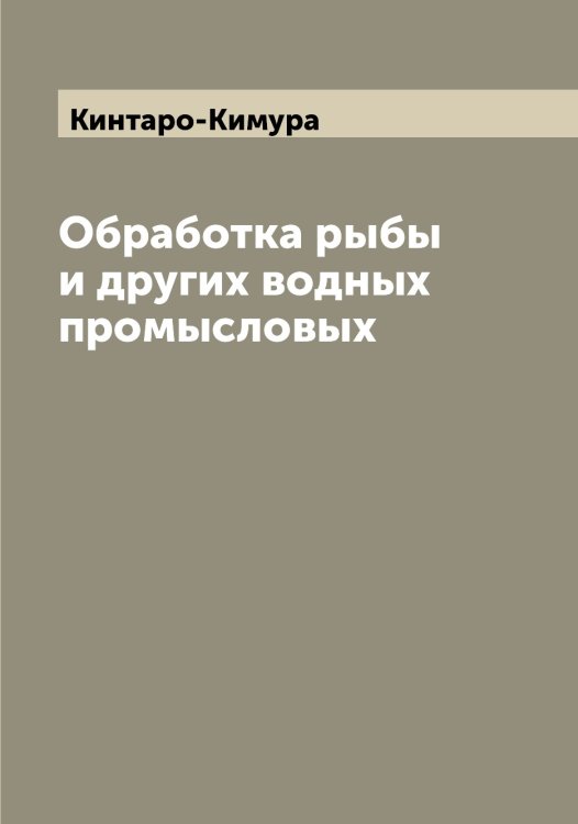 Обложка книги «Обработка рыбы и других водных промысловых» — Кинтаро-Кимура, ISBN 9785519890403
